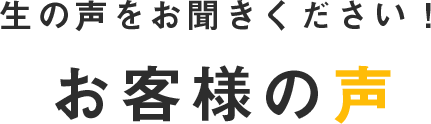 生の声をお聞きください！ お客様の声